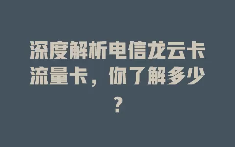 深度解析电信龙云卡流量卡，你了解多少？