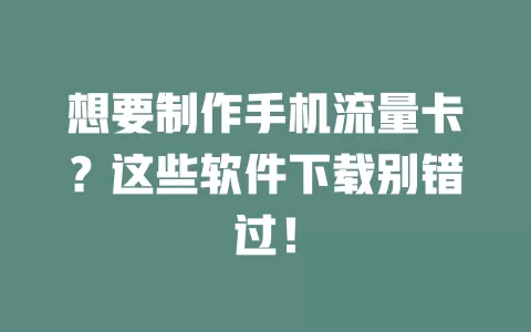 想要制作手机流量卡？这些软件下载别错过！