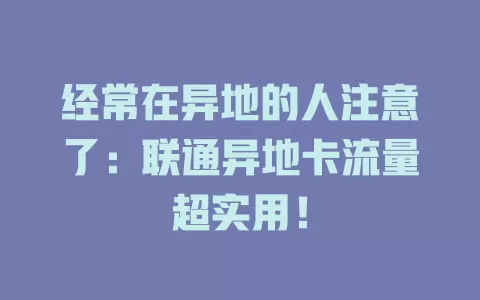经常在异地的人注意了：联通异地卡流量超实用！