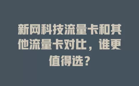 新网科技流量卡和其他流量卡对比，谁更值得选？