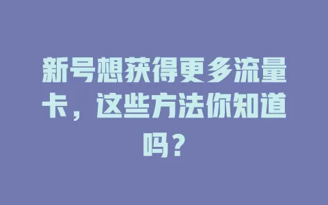 新号想获得更多流量卡，这些方法你知道吗？