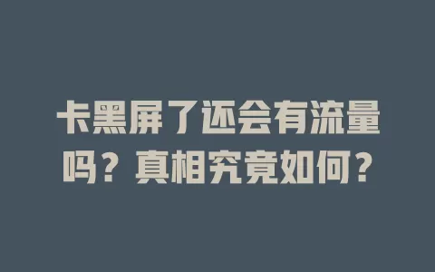 卡黑屏了还会有流量吗？真相究竟如何？