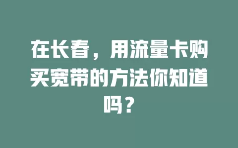 在长春，用流量卡购买宽带的方法你知道吗？