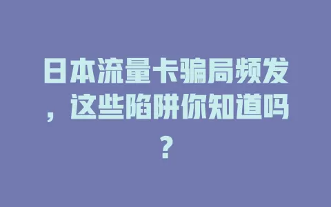 日本流量卡骗局频发，这些陷阱你知道吗？