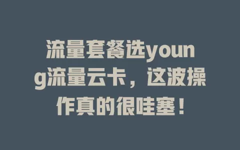 流量套餐选young流量云卡，这波操作真的很哇塞！