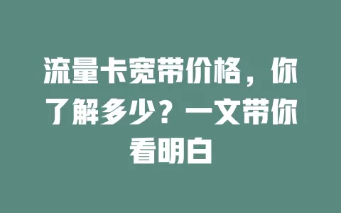 流量卡宽带价格，你了解多少？一文带你看明白