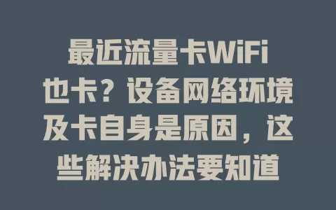 最近流量卡WiFi也卡？设备网络环境及卡自身是原因，这些解决办法要知道