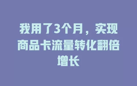 我用了3个月，实现商品卡流量转化翻倍增长
