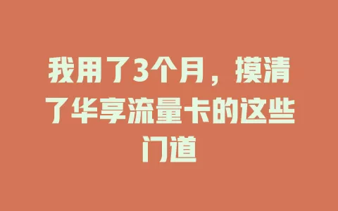 我用了3个月，摸清了华享流量卡的这些门道