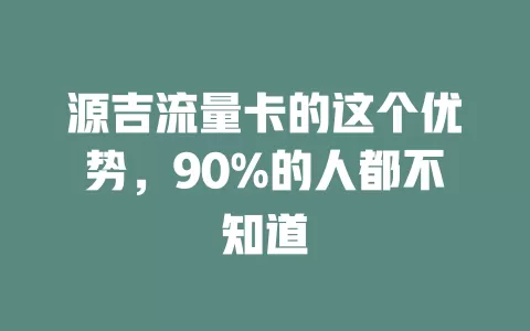 源吉流量卡的这个优势，90%的人都不知道
