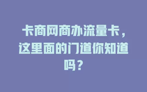 卡商网商办流量卡，这里面的门道你知道吗？
