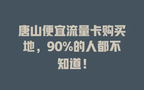 唐山便宜流量卡购买地，90%的人都不知道！