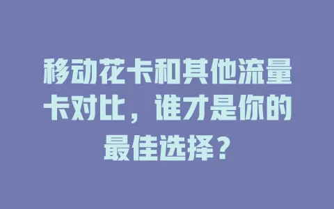 移动花卡和其他流量卡对比，谁才是你的最佳选择？