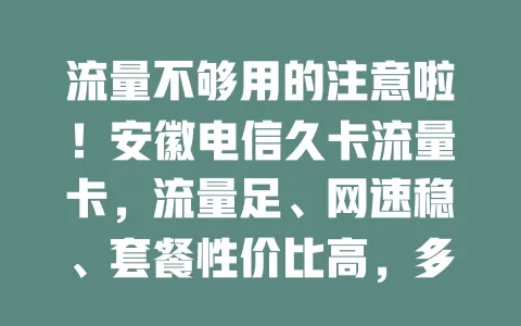 流量不够用的注意啦！安徽电信久卡流量卡，流量足、网速稳、套餐性价比高，多场景适用，告别流量焦虑，开启畅快上网之旅