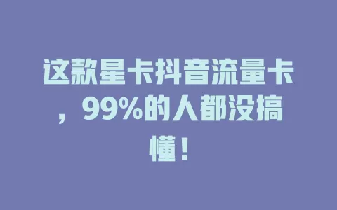 这款星卡抖音流量卡，99%的人都没搞懂！