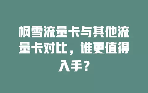 枫雪流量卡与其他流量卡对比，谁更值得入手？