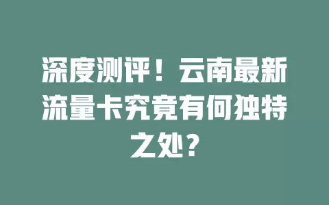 深度测评！云南最新流量卡究竟有何独特之处？