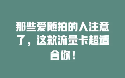 那些爱随拍的人注意了，这款流量卡超适合你！