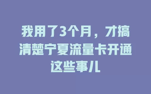 我用了3个月，才搞清楚宁夏流量卡开通这些事儿