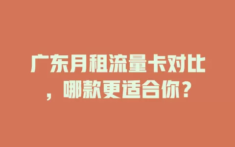广东月租流量卡对比，哪款更适合你？