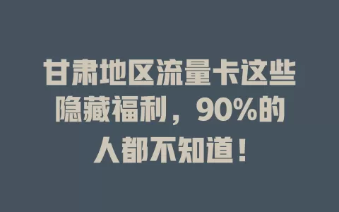 甘肃地区流量卡这些隐藏福利，90%的人都不知道！