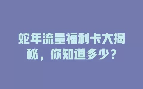 蛇年流量福利卡大揭秘，你知道多少？