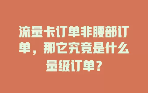 流量卡订单非腰部订单，那它究竟是什么量级订单？