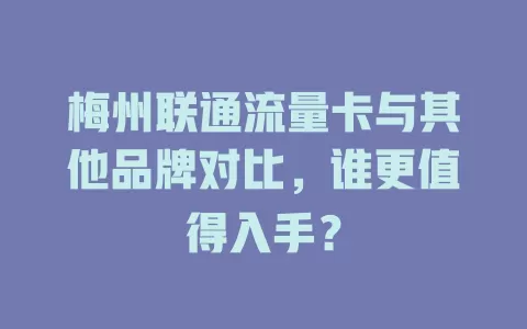 梅州联通流量卡与其他品牌对比，谁更值得入手？