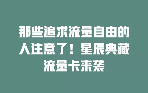 那些追求流量自由的人注意了！星辰典藏流量卡来袭