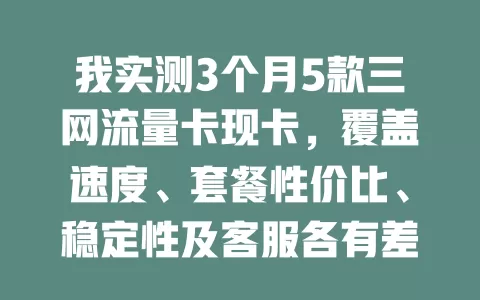 我实测3个月5款三网流量卡现卡，覆盖速度、套餐性价比、稳定性及客服各有差异，按需挑适合的