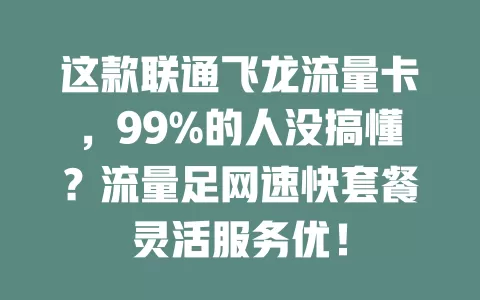 这款联通飞龙流量卡，99%的人没搞懂？流量足网速快套餐灵活服务优！