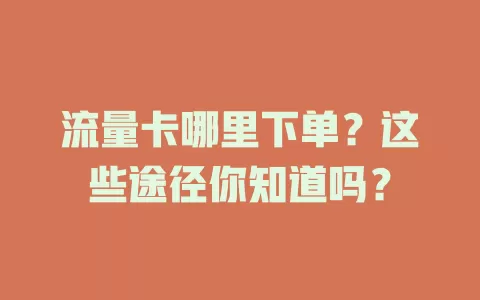 流量卡哪里下单？这些途径你知道吗？