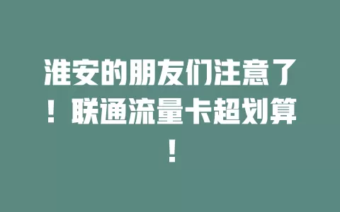 淮安的朋友们注意了！联通流量卡超划算！