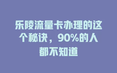 乐陵流量卡办理的这个秘诀，90%的人都不知道