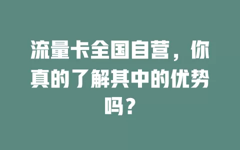 流量卡全国自营，你真的了解其中的优势吗？