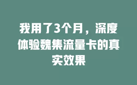 我用了3个月，深度体验魏集流量卡的真实效果