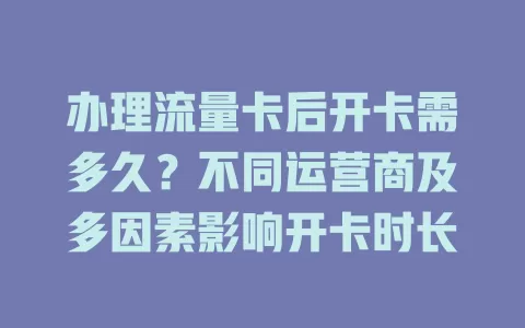 办理流量卡后开卡需多久？不同运营商及多因素影响开卡时长