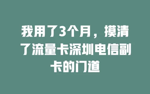 我用了3个月，摸清了流量卡深圳电信副卡的门道