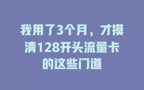 我用了3个月，才摸清128开头流量卡的这些门道