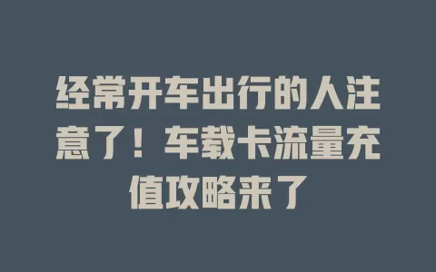 经常开车出行的人注意了！车载卡流量充值攻略来了