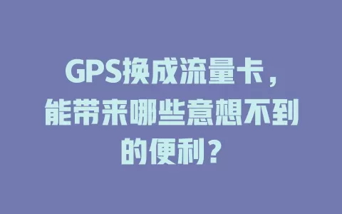 GPS换成流量卡，能带来哪些意想不到的便利？