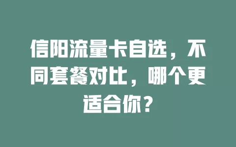 信阳流量卡自选，不同套餐对比，哪个更适合你？