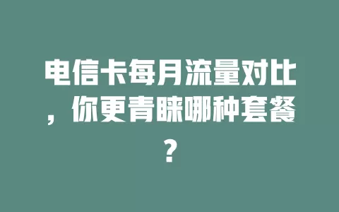 电信卡每月流量对比，你更青睐哪种套餐？