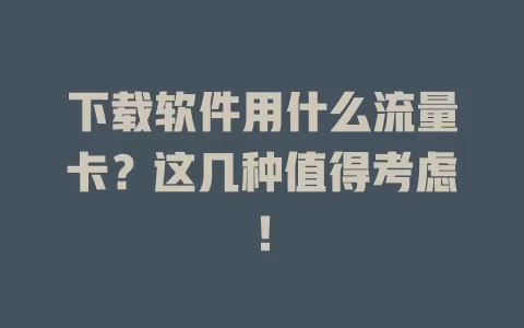 下载软件用什么流量卡？这几种值得考虑！