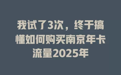 我试了3次，终于搞懂如何购买南京年卡流量2025年