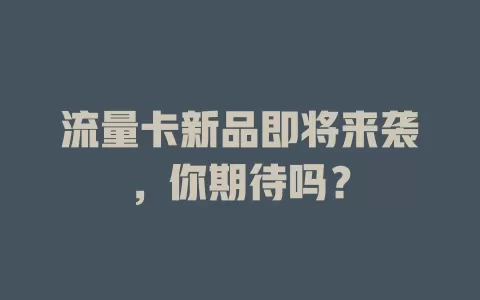 流量卡新品即将来袭，你期待吗？