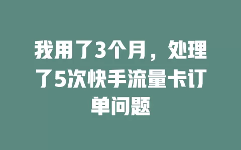 我用了3个月，处理了5次快手流量卡订单问题