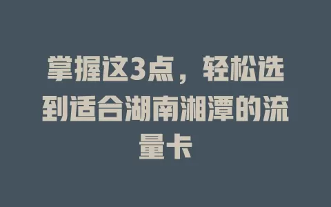 掌握这3点，轻松选到适合湖南湘潭的流量卡