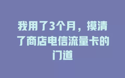 我用了3个月，摸清了商店电信流量卡的门道