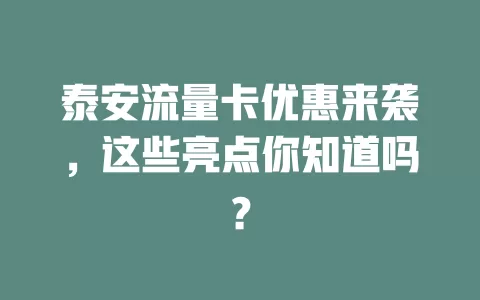 泰安流量卡优惠来袭，这些亮点你知道吗？
